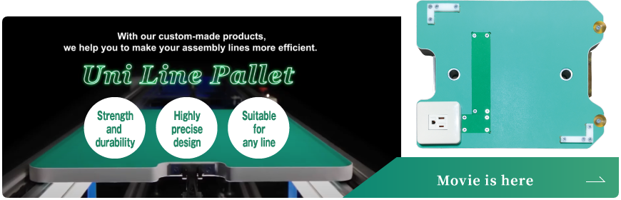 With our custom-made products, we help you to make your assembly lines more efficient. / Uni Line Pallet / Strength and durability / Highly precise design / Suitable for any line / Movie is here